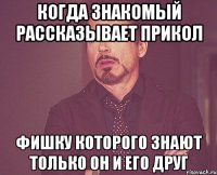 когда знакомый рассказывает прикол фишку которого знают только он и его друг