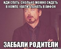 Иди спать, сколько можно сидеть в компе. Хватит тыкать в айфон Заебали родители