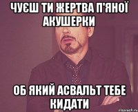 чуєш ти жертва п'яної акушерки об який асвальт тебе кидати