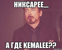 Никсарее,,,, а где Kemalee??