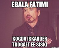 Ebala Fatimi kogda iskander trogaet ee siski