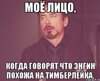 Моё лицо, когда говорят что Энгин похожа на Тимберлейка.