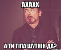 ахахх а ти тіпа шутнік да?