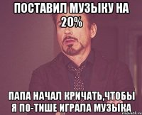 поставил музыку на 20% папа начал кричать,чтобы я по-тише играла музыка