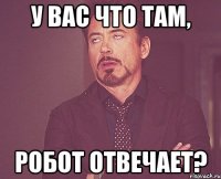 У вас что там, робот отвечает?