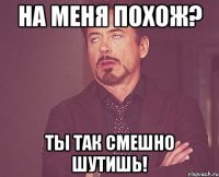 НА МЕНЯ ПОХОЖ? ТЫ ТАК СМЕШНО ШУТИШЬ!