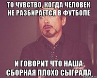 То чувство, когда человек не разбирается в футболе И говорит что Наша Сборная плохо сыграла