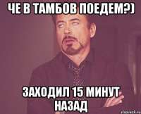 че в тамбов поедем?) заходил 15 минут назад