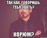 Так как, говоришь, тебя звать? Корюм?