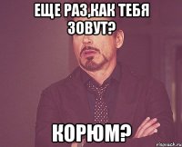 Еще раз,как тебя зовут? Корюм?