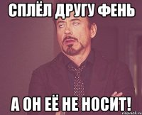 Сплёл другу фень А он её не носит!