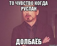 То чувство когда руслан долбаёб