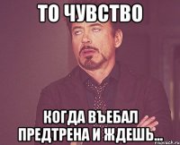 То чувство Когда въебал предтрена и ждешь...