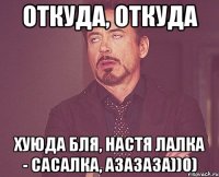 Откуда, откуда хуюда бля, Настя лалка - сасалка, азазаза))0)