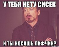 у тебя нету сисек и ты носишь лифчик?