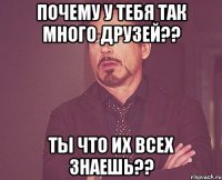 Почему у тебя так много друзей?? Ты что их всех знаешь??