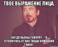 Твое выражение лица, когда абоны говорят - "Я отключусь от вас, ваша компания гавно"