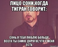 Лицо Сони,когда Тигран говорит: Сонь,я тебя люблю больше всего,ты самое дорогое,что у меня есть