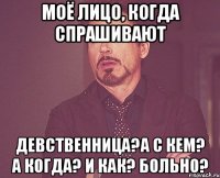 Моё лицо, когда спрашивают Девственница?А с кем? А когда? И как? Больно?