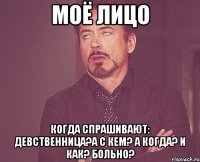 Моё лицо Когда спрашивают: Девственница?А с кем? А когда? И как? Больно?