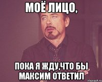 Моё лицо, пока я жду,что бы Максим ответил