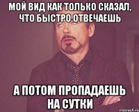 Мой вид как только сказал, что быстро отвечаешь а потом пропадаешь на сутки