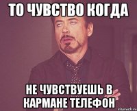 То чувство когда не чувствуешь в кармане телефон