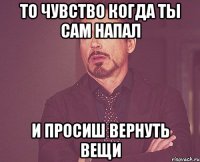 то чувство когда ты сам напал и просиш вернуть вещи