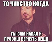 то чувство когда ты сам напал и просиш вернуть вещи