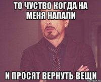 то чуство когда на меня напали и просят вернуть вещи