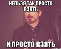 нельзя так просто взять и просто взять