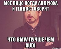 моё лицо когда андрюха и гендос говорят что bmw лучше чем audi