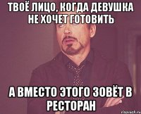 твоё лицо, когда девушка не хочет готовить а вместо этого зовёт в ресторан