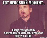 Тот неловкий момент.. Когда тебя достали вопросами,почему тебе нравится Северус Снейп..