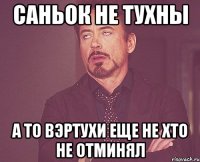 саньок не тухны а то вэртухи еще не хто не отминял