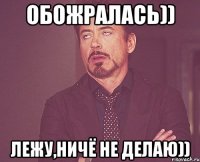 ОБОЖРАЛАСЬ)) ЛЕЖУ,НИЧЁ НЕ ДЕЛАЮ))