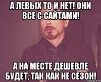 А ЛЕВЫХ ТО И НЕТ! ОНИ ВСЕ С САЙТАМИ! А НА МЕСТЕ ДЕШЕВЛЕ БУДЕТ, ТАК КАК НЕ СЕЗОН!