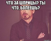 Что за шприцы? Ты что, болеешь? 