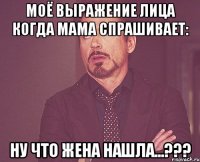 Моё выражение лица когда мама спрашивает: ну что жена нашла...???