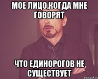 мое лицо,когда мне говорят ЧТО ЕДИНОРОГОВ НЕ СУЩЕСТВУЕТ