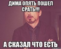 Дима Опять пошел срать!!! А сказал что есть