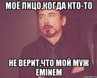 Моё лицо,когда кто-то не верит,что мой муж Eminem