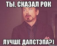 Ты, сказал рок лучше дапстэпа?)