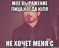 Моё выражение лица,когда Юля Не хочет меня:с