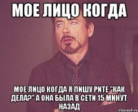 Мое лицо когда Мое лицо когда я пишу Рите "как дела?" а она была в сети 15 минут назад