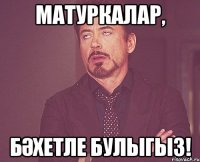 МАТУРКАЛАР, БӘХЕТЛЕ БУЛЫГЫЗ!