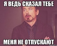 я ведь сказал тебе МЕНЯ НЕ ОТПУСКАЮТ