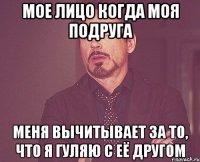 Мое лицо когда моя подруга меня вычитывает за то, что я гуляю с её другом