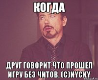 когда друг говорит что прошел игру без читов. (с)Nycky