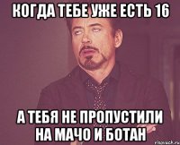 Когда тебе уже есть 16 А тебя не пропустили на мачо и ботан